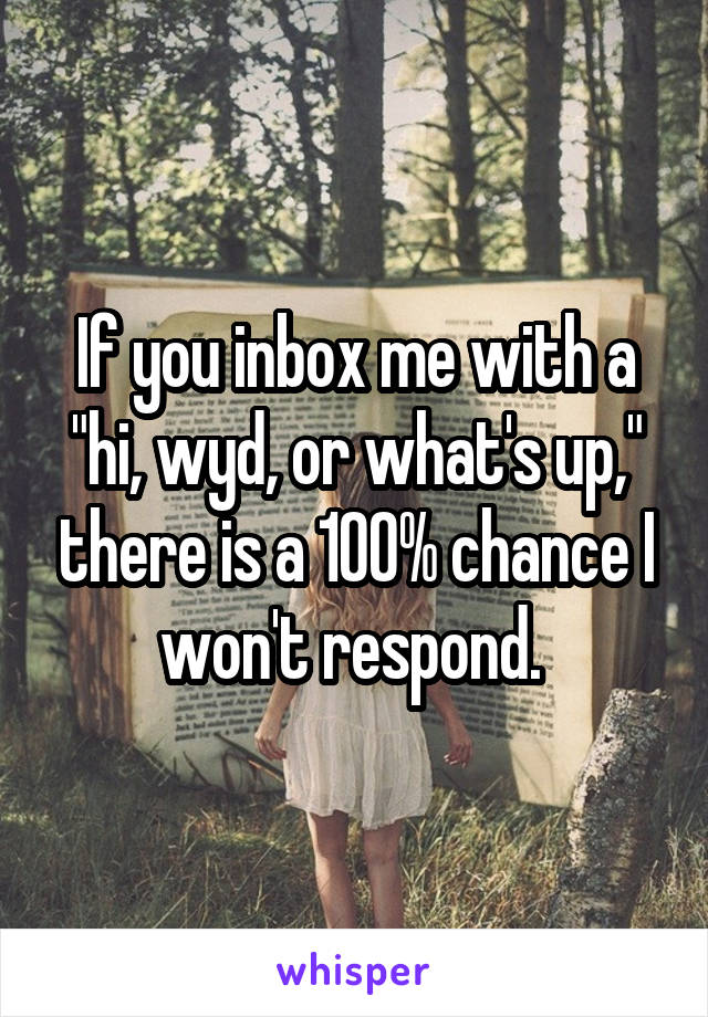 If you inbox me with a "hi, wyd, or what's up," there is a 100% chance I won't respond. 