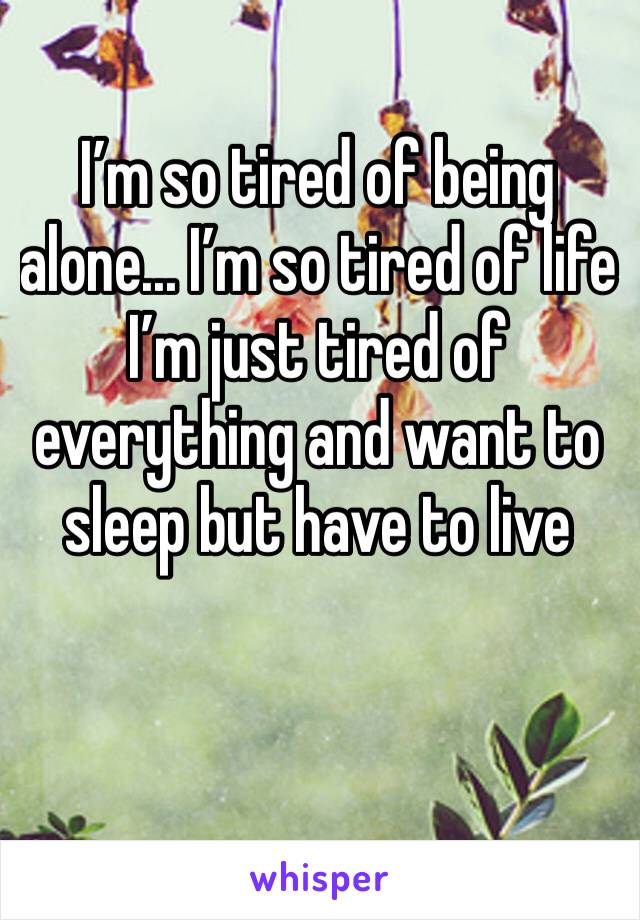 I’m so tired of being alone... I’m so tired of life I’m just tired of everything and want to sleep but have to live 