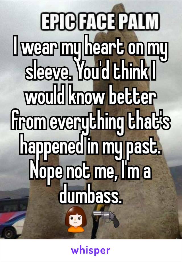 I wear my heart on my sleeve. You'd think I would know better from everything that's happened in my past.
Nope not me, I'm a dumbass.
🙍🔫