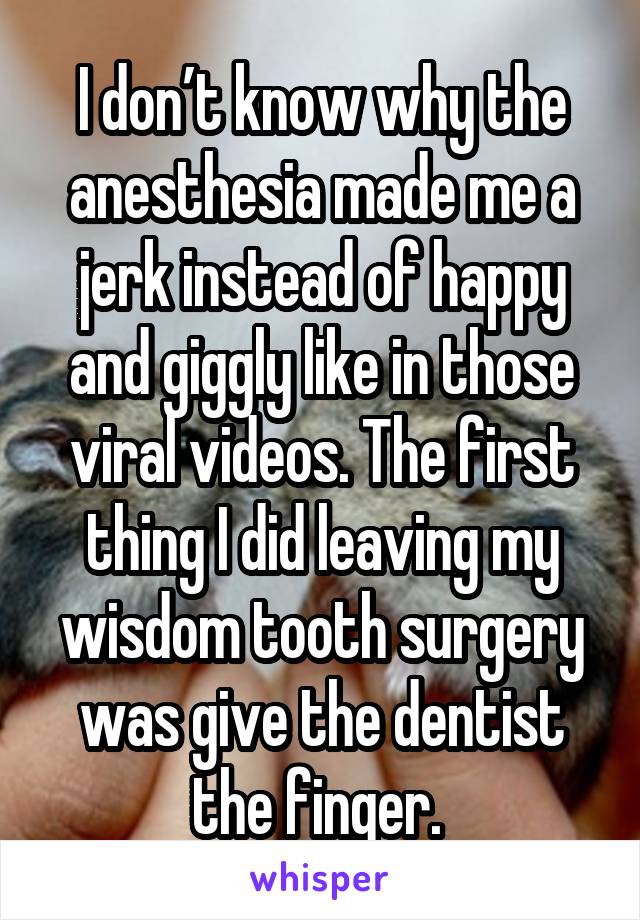 I don’t know why the anesthesia made me a jerk instead of happy and giggly like in those viral videos. The first thing I did leaving my wisdom tooth surgery was give the dentist the finger. 
