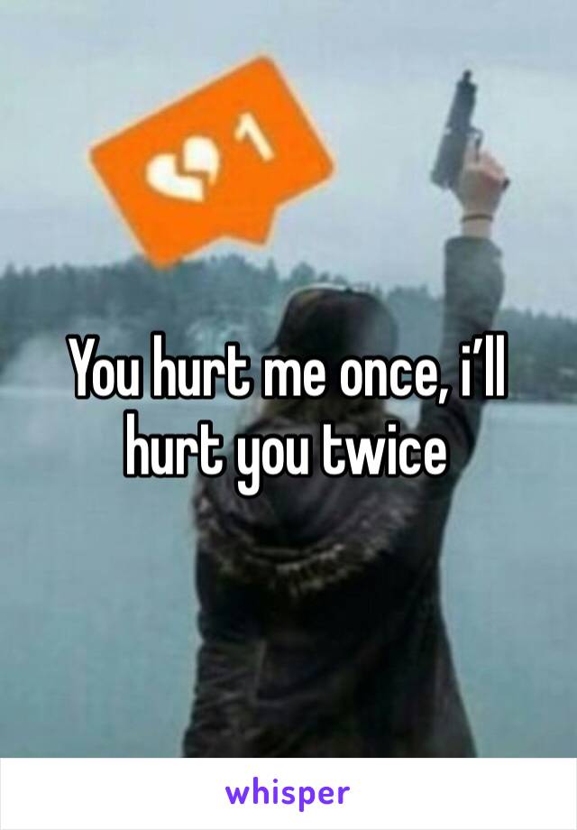 You hurt me once, i’ll hurt you twice 