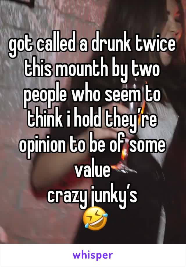 got called a drunk twice this mounth by two people who seem to think i hold they’re opinion to be of some value 
crazy junky’s 
 🤣