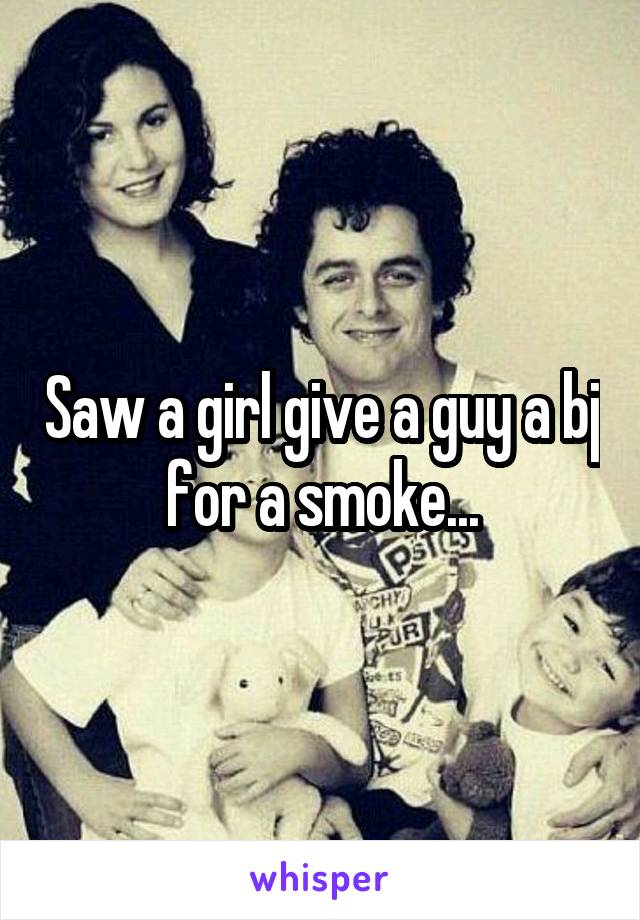 Saw a girl give a guy a bj for a smoke...