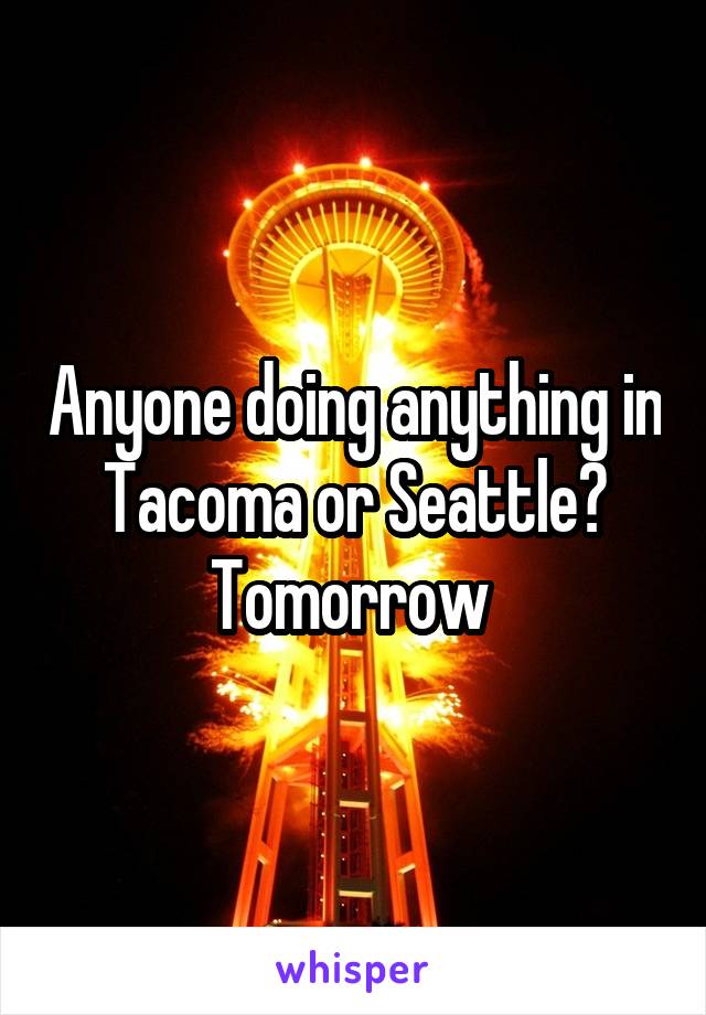 Anyone doing anything in Tacoma or Seattle? Tomorrow 