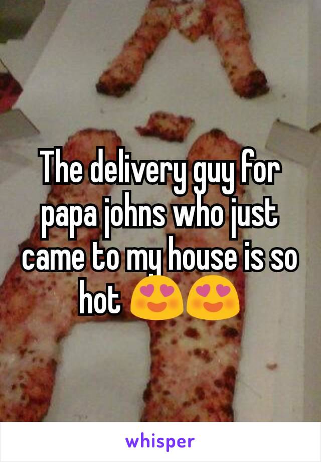 The delivery guy for papa johns who just came to my house is so hot 😍😍