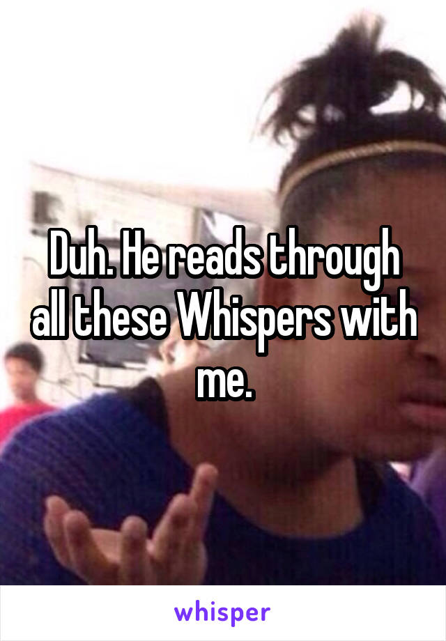 Duh. He reads through all these Whispers with me.