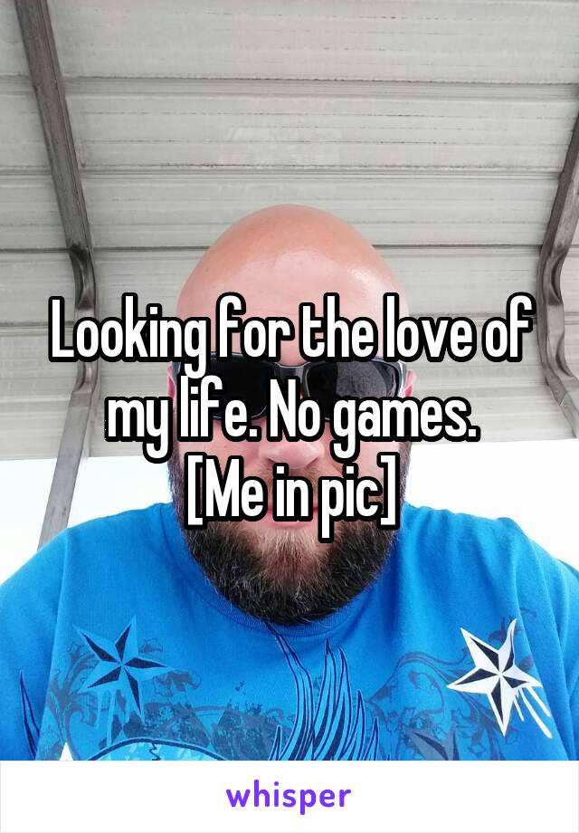 Looking for the love of my life. No games.
[Me in pic]