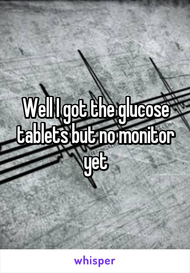 Well I got the glucose tablets but no monitor yet