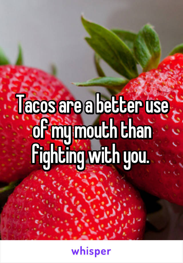 Tacos are a better use of my mouth than fighting with you. 