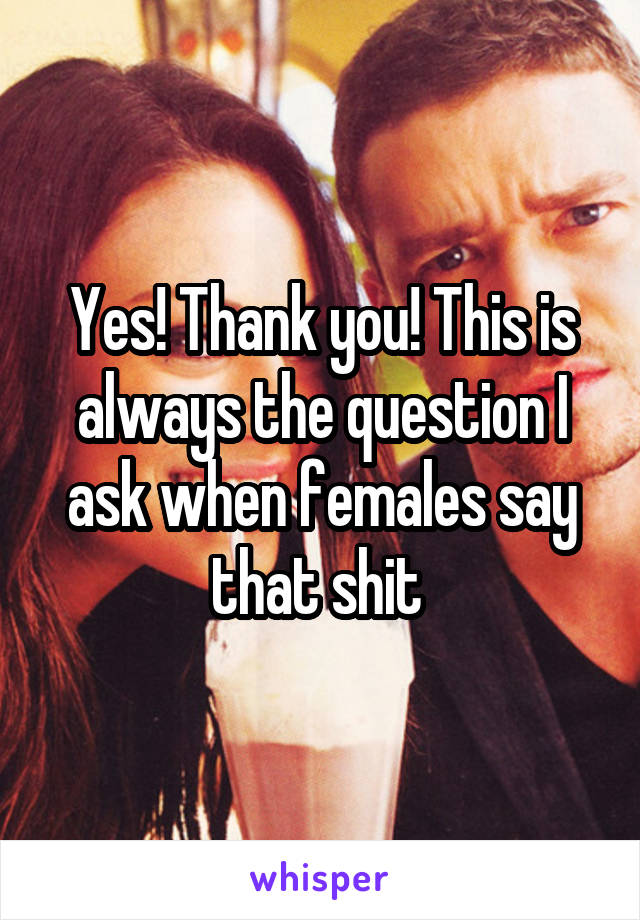 Yes! Thank you! This is always the question I ask when females say that shit 