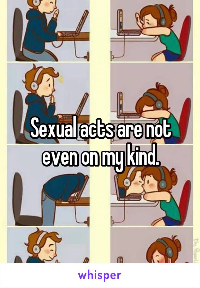 Sexual acts are not even on my kind.