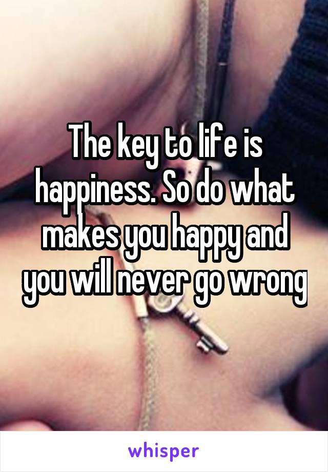 The key to life is happiness. So do what makes you happy and you will never go wrong 