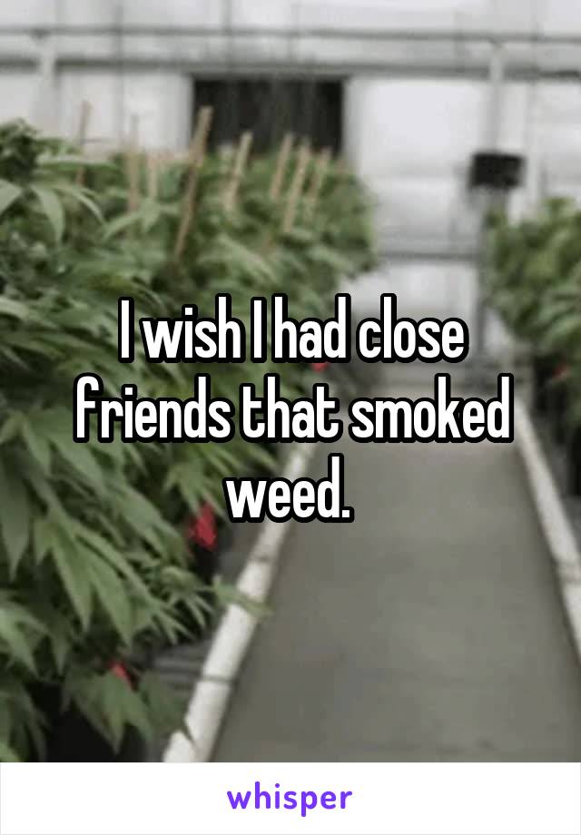 I wish I had close friends that smoked weed. 