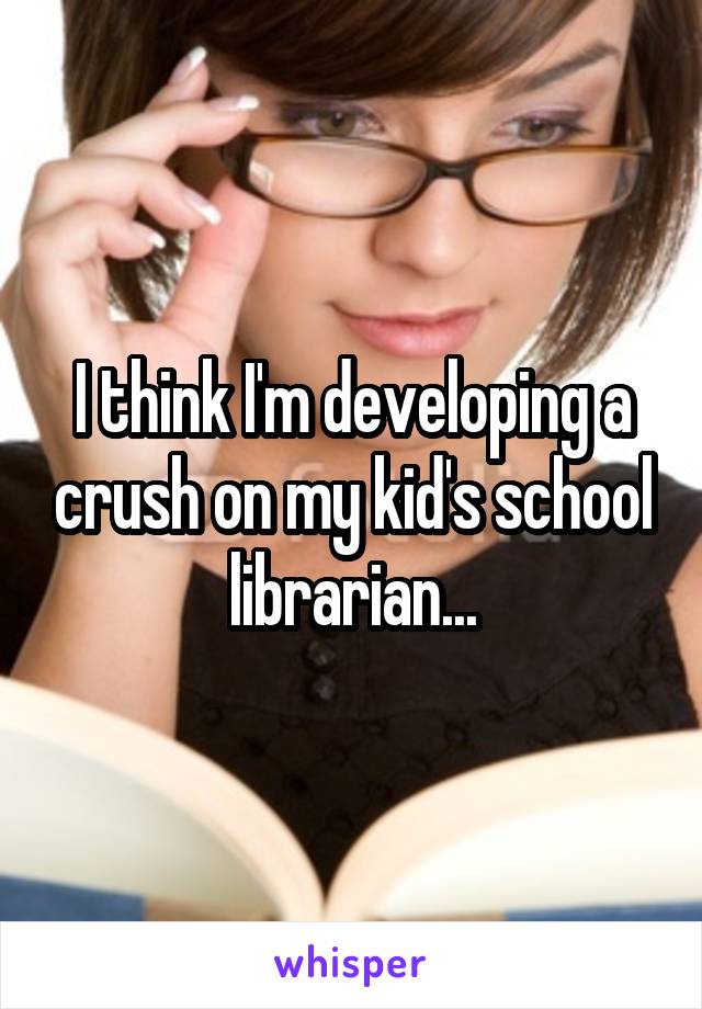 I think I'm developing a crush on my kid's school librarian...