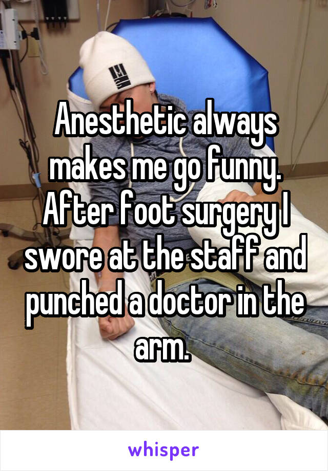Anesthetic always makes me go funny. After foot surgery I swore at the staff and punched a doctor in the arm. 