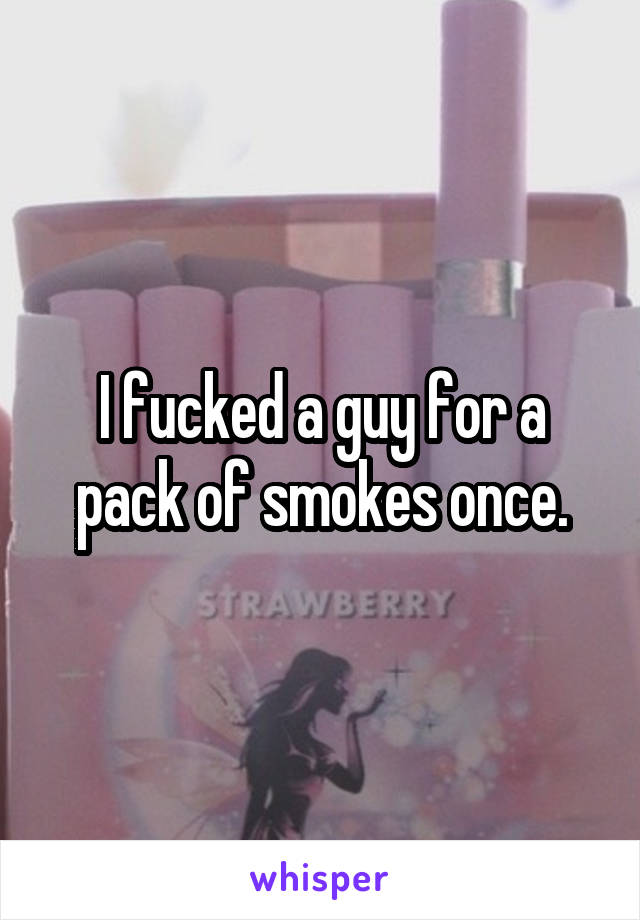 I fucked a guy for a pack of smokes once.