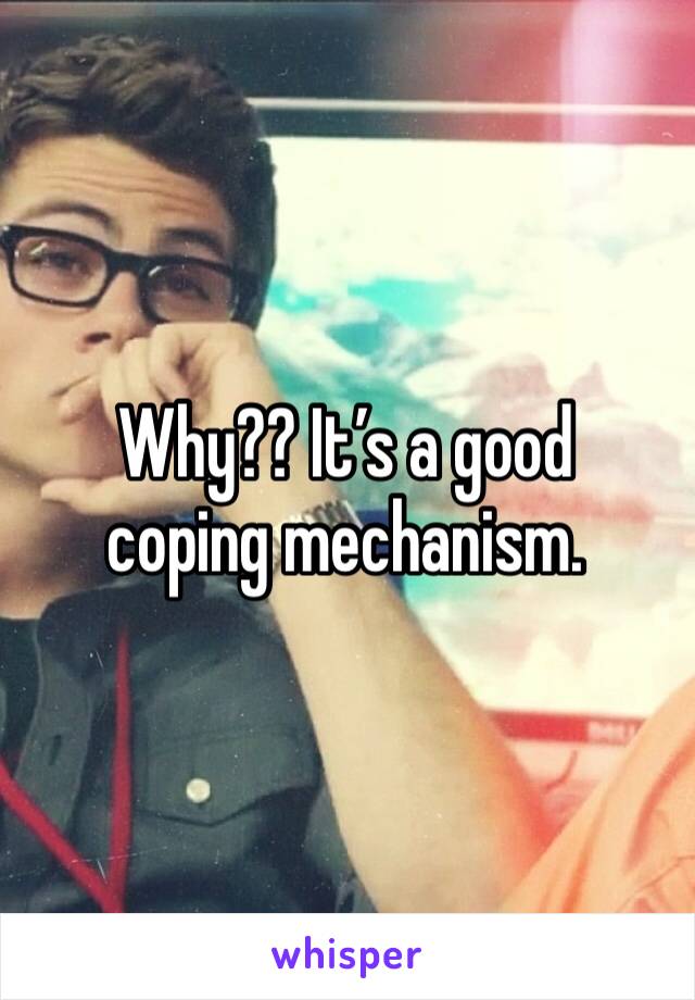 Why?? It’s a good coping mechanism.