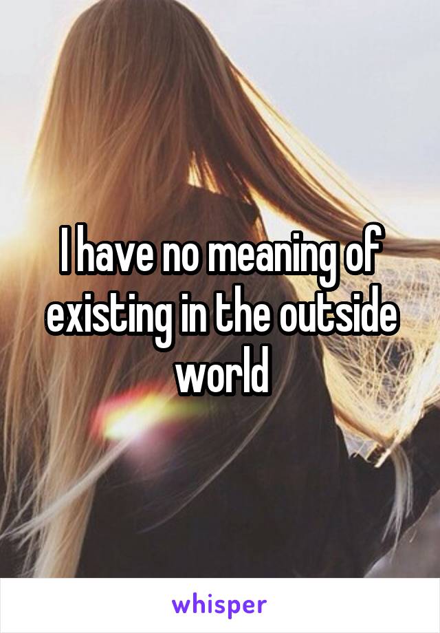 I have no meaning of existing in the outside world