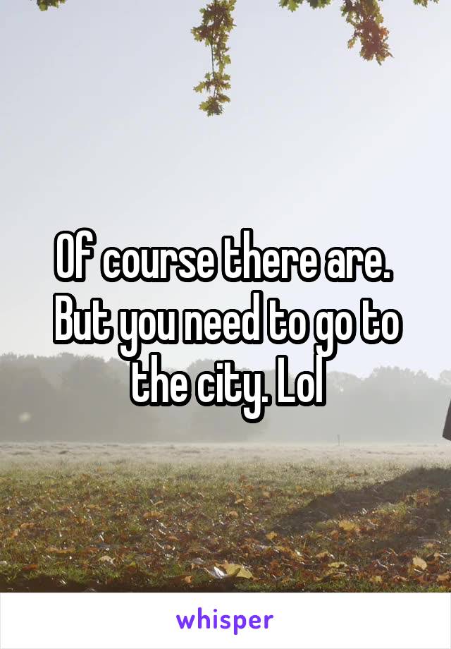 Of course there are.  But you need to go to the city. Lol