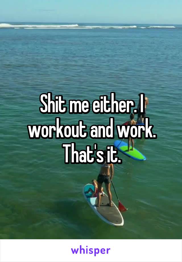 Shit me either. I workout and work. That's it.