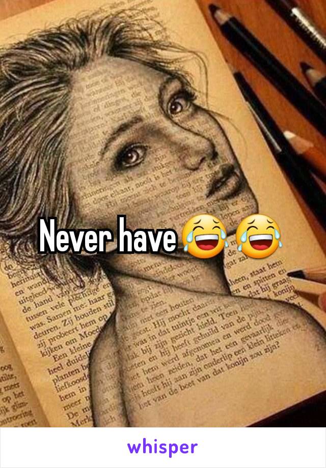 Never have😂😂