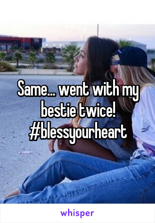 Same... went with my bestie twice! #blessyourheart