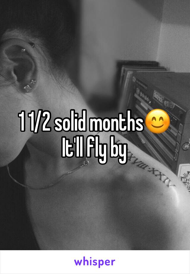 1 1/2 solid months😊
It'll fly by