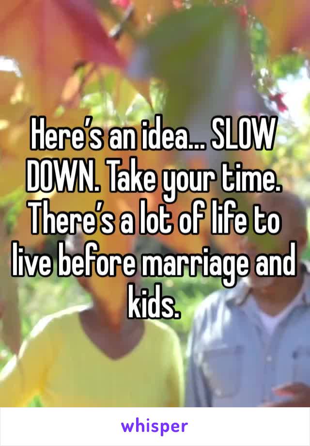 Here’s an idea... SLOW DOWN. Take your time. There’s a lot of life to live before marriage and kids.