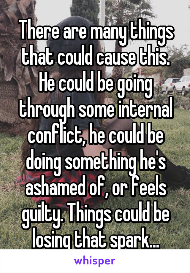 There are many things that could cause this. He could be going through some internal conflict, he could be doing something he's ashamed of, or feels guilty. Things could be losing that spark...