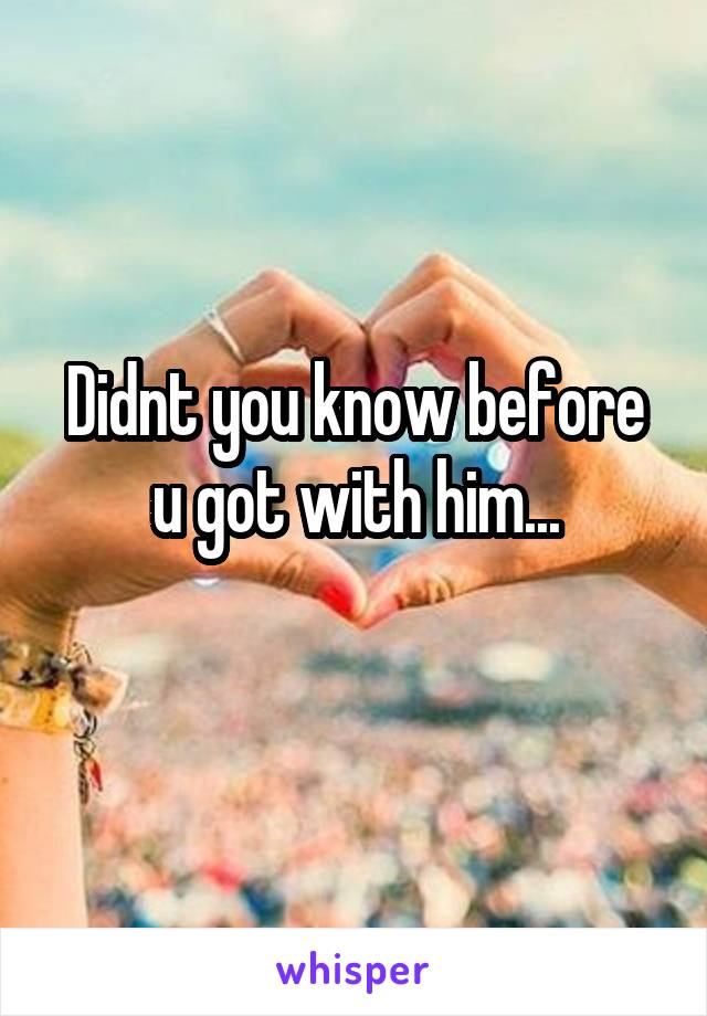 Didnt you know before u got with him...
