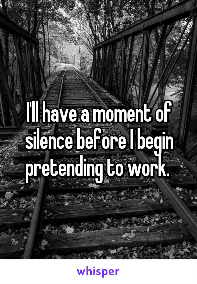 I'll have a moment of silence before I begin pretending to work. 