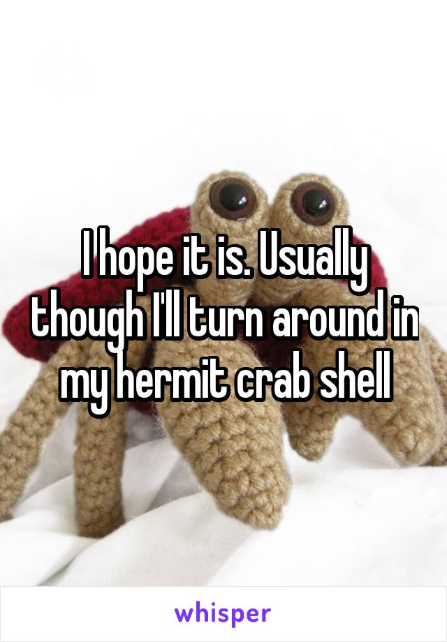 I hope it is. Usually though I'll turn around in my hermit crab shell