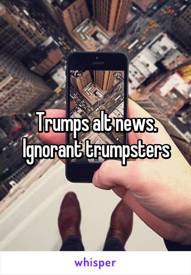 Trumps alt news.
Ignorant trumpsters