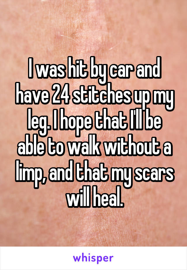 I was hit by car and have 24 stitches up my leg. I hope that I'll be able to walk without a limp, and that my scars will heal.