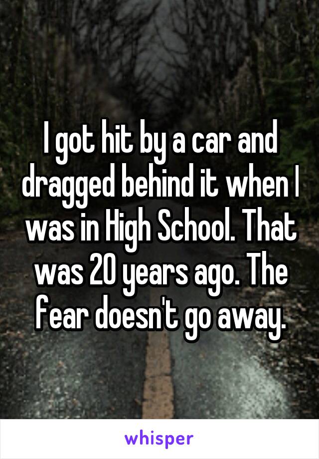 I got hit by a car and dragged behind it when I was in High School. That was 20 years ago. The fear doesn't go away.