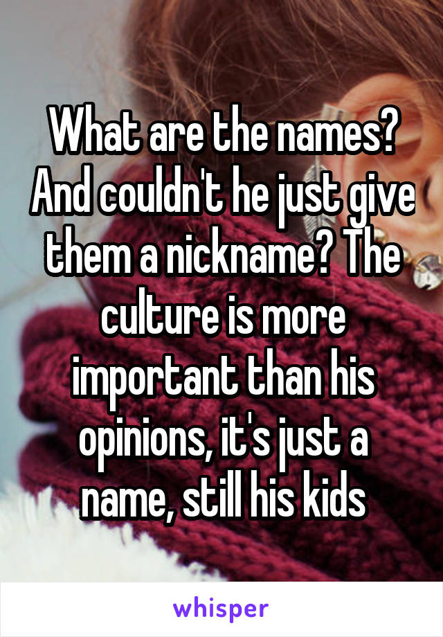 What are the names? And couldn't he just give them a nickname? The culture is more important than his opinions, it's just a name, still his kids