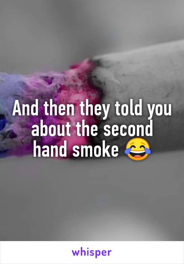 And then they told you about the second hand smoke 😂