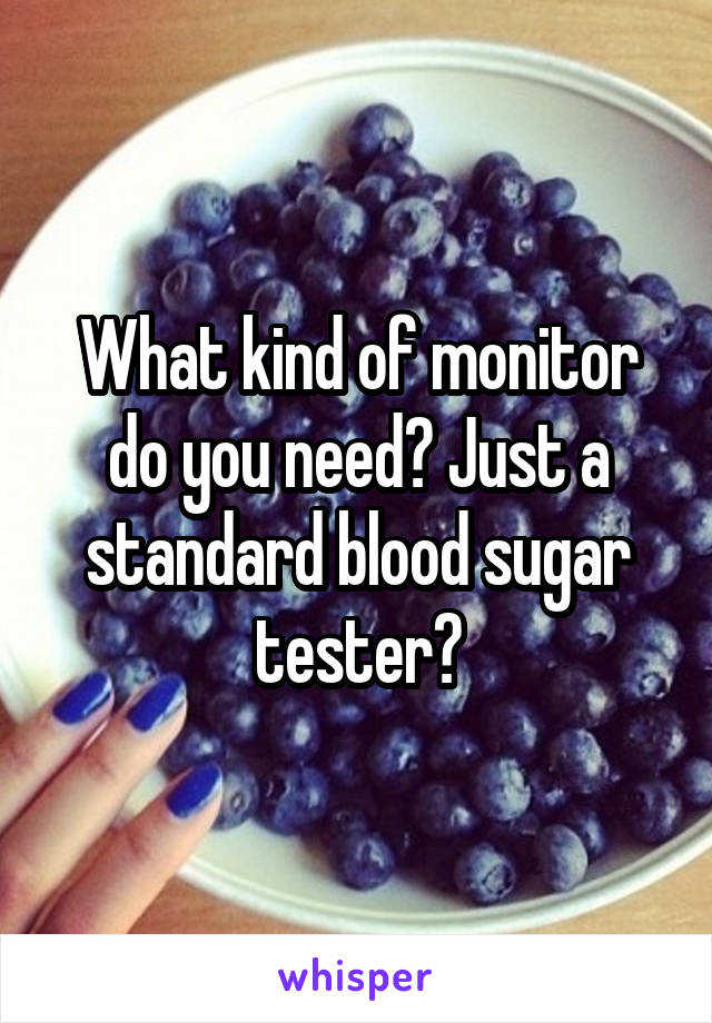 What kind of monitor do you need? Just a standard blood sugar tester?