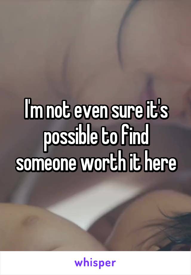I'm not even sure it's possible to find someone worth it here