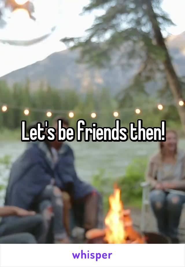 Let's be friends then!