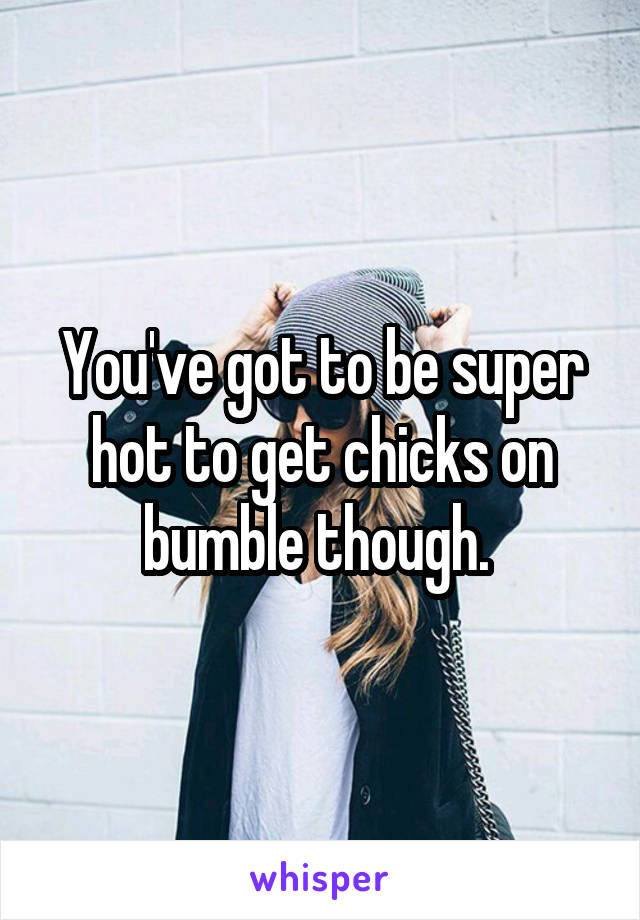 You've got to be super hot to get chicks on bumble though. 