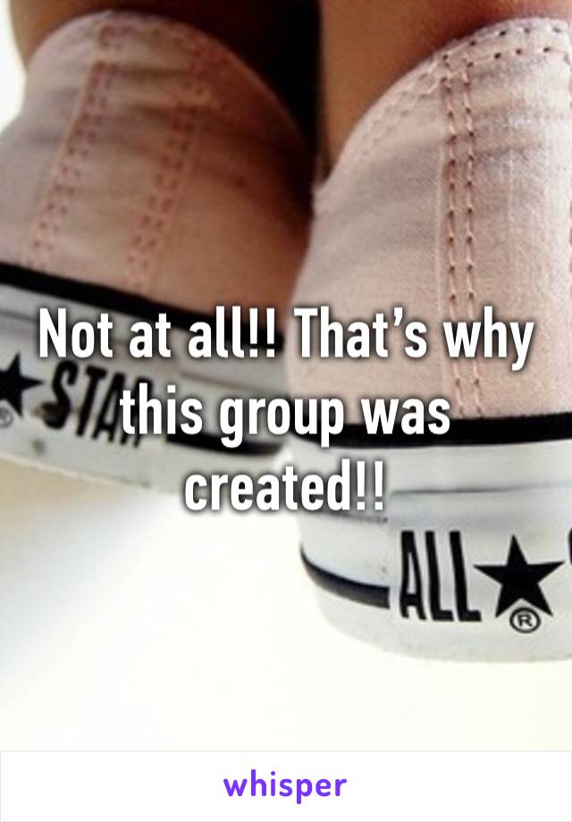 Not at all!! That’s why this group was created!!