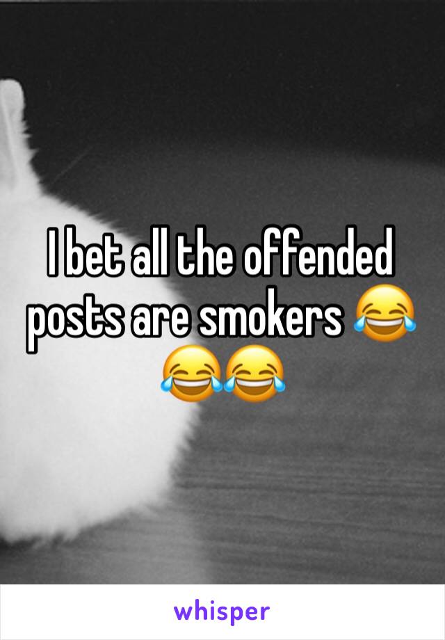 I bet all the offended posts are smokers 😂😂😂