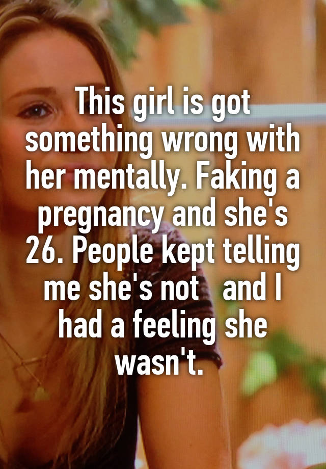 This girl is got something wrong with her mentally. Faking a pregnancy and she's 26. People kept telling me she's not   and I had a feeling she wasn't. 