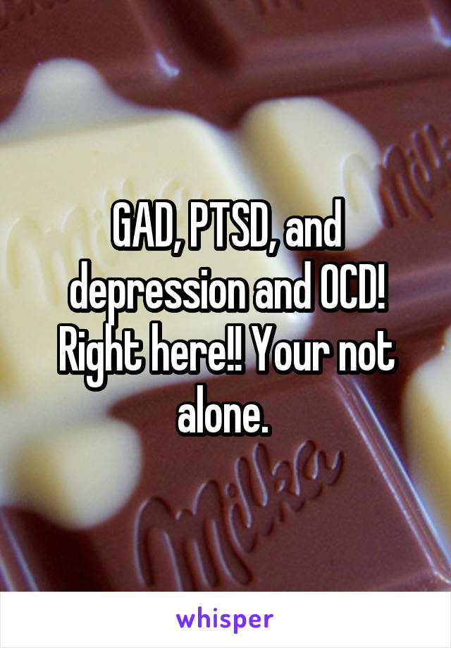 GAD, PTSD, and depression and OCD! Right here!! Your not alone. 