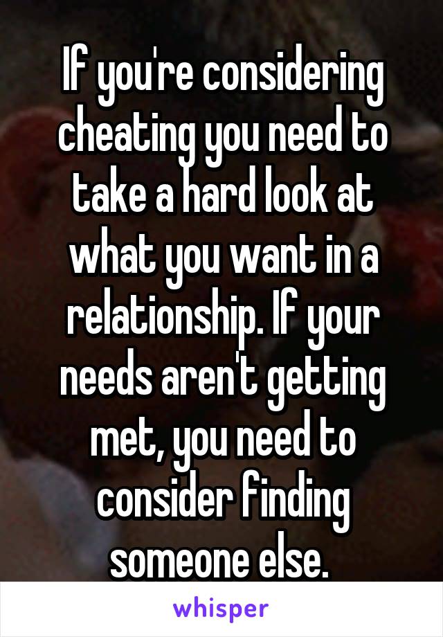 If you're considering cheating you need to take a hard look at what you want in a relationship. If your needs aren't getting met, you need to consider finding someone else. 