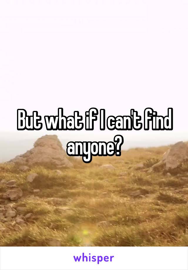 But what if I can't find anyone?