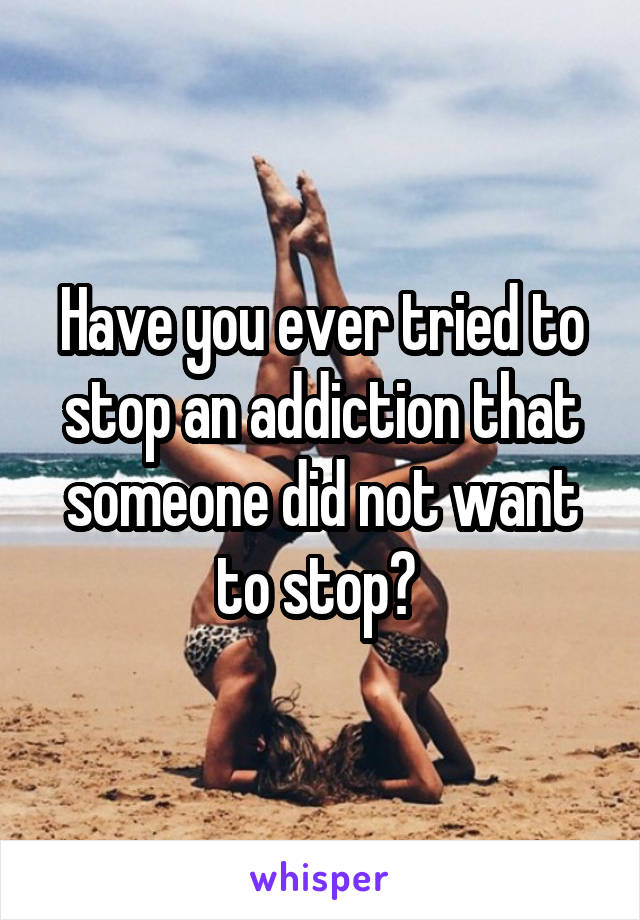 Have you ever tried to stop an addiction that someone did not want to stop? 