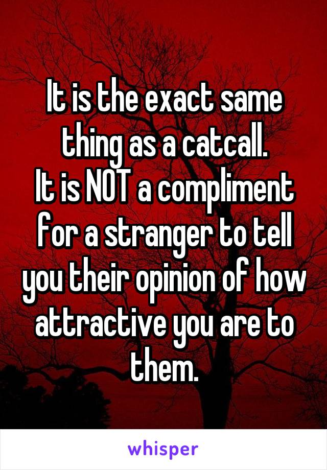 It is the exact same thing as a catcall.
It is NOT a compliment for a stranger to tell you their opinion of how attractive you are to them.