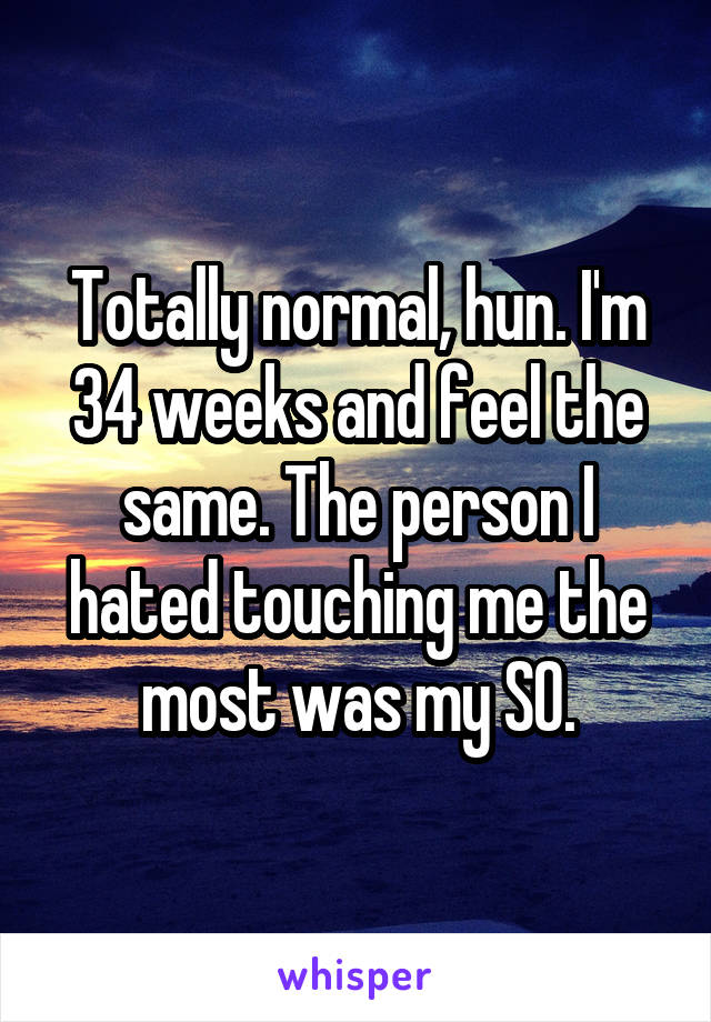 Totally normal, hun. I'm 34 weeks and feel the same. The person I hated touching me the most was my SO.